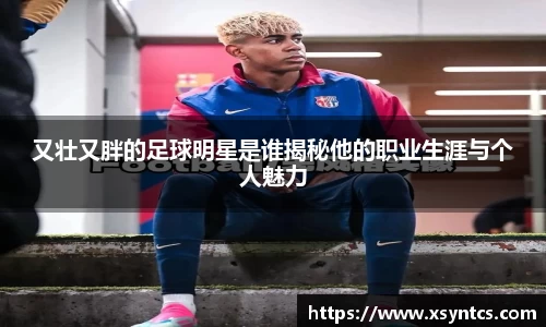 又壮又胖的足球明星是谁揭秘他的职业生涯与个人魅力