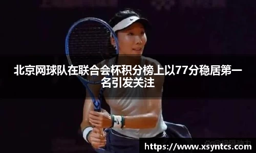 北京网球队在联合会杯积分榜上以77分稳居第一名引发关注