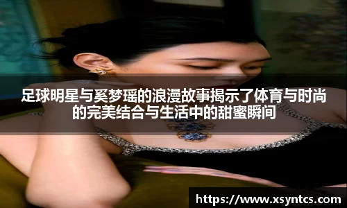 足球明星与奚梦瑶的浪漫故事揭示了体育与时尚的完美结合与生活中的甜蜜瞬间