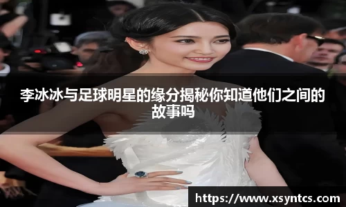 李冰冰与足球明星的缘分揭秘你知道他们之间的故事吗