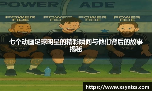 七个动画足球明星的精彩瞬间与他们背后的故事揭秘